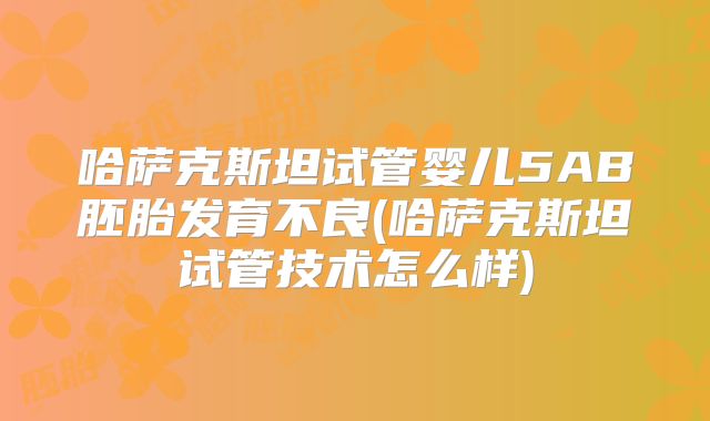 哈萨克斯坦试管婴儿5AB胚胎发育不良(哈萨克斯坦试管技术怎么样)