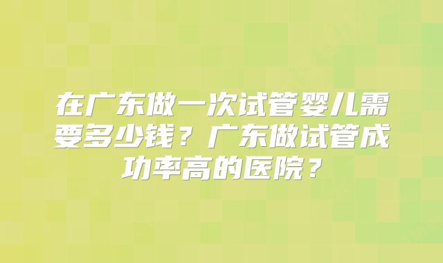在广东做一次试管婴儿需要多少钱？广东做试管成功率高的医院？