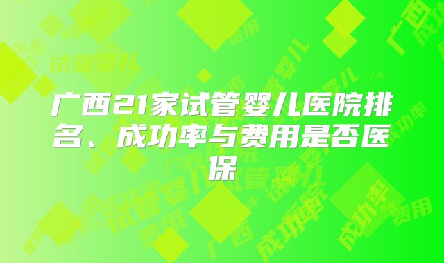 广西21家试管婴儿医院排名、成功率与费用是否医保