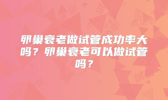 卵巢衰老做试管成功率大吗？卵巢衰老可以做试管吗？