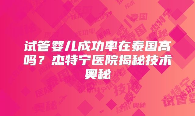 试管婴儿成功率在泰国高吗？杰特宁医院揭秘技术奥秘