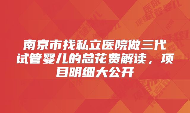 南京市找私立医院做三代试管婴儿的总花费解读,项目明细大公开