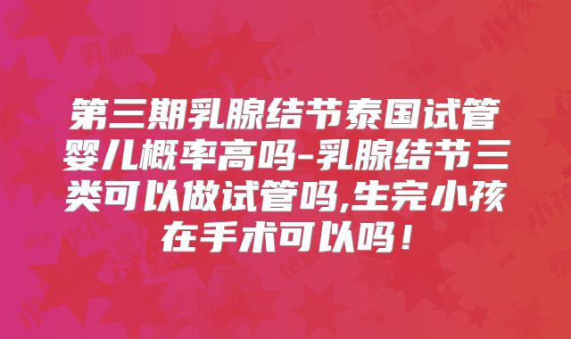 第三期乳腺结节泰国试管婴儿概率高吗-乳腺结节三类可以做试管吗,生完小孩在手术可以吗！