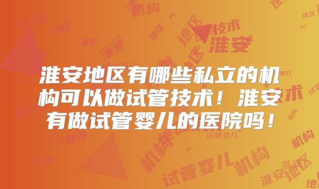 淮安地区有哪些私立的机构可以做试管技术！淮安有做试管婴儿的医院吗！