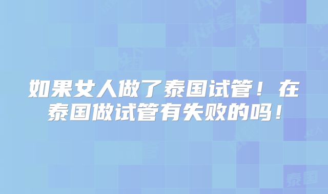 如果女人做了泰国试管！在泰国做试管有失败的吗！