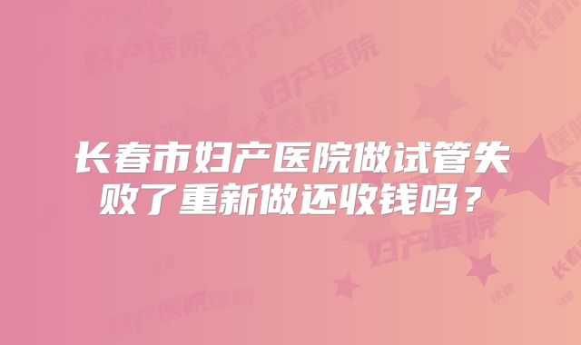 长春市妇产医院做试管失败了重新做还收钱吗？