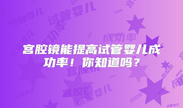 宫腔镜能提高试管婴儿成功率!你知道吗?