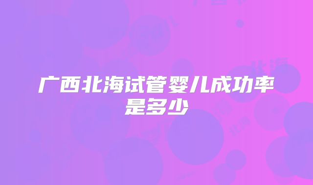 广西北海试管婴儿成功率是多少