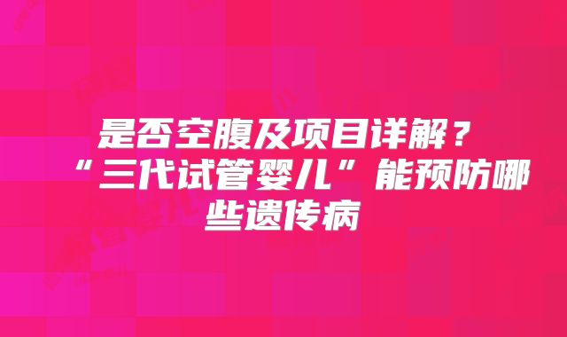 是否空腹及项目详解？“三代试管婴儿”能预防哪些遗传病
