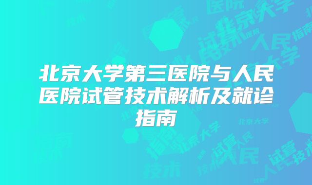 北京大学第三医院与人民医院试管技术解析及就诊指南