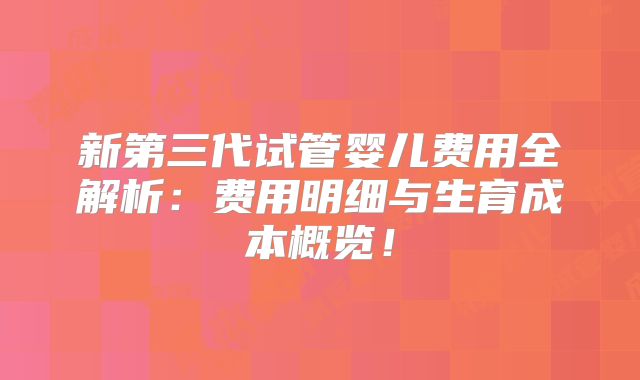 新第三代试管婴儿费用全解析：费用明细与生育成本概览！