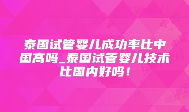 泰国试管婴儿成功率比中国高吗_泰国试管婴儿技术比国内好吗！