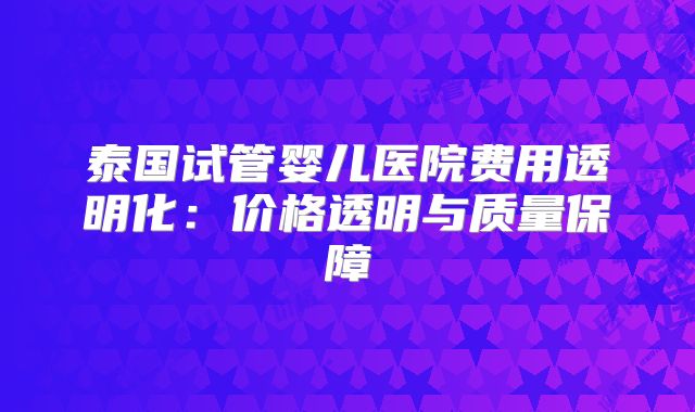 泰国试管婴儿医院费用透明化：价格透明与质量保障
