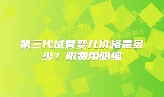第三代试管婴儿价格是多少？附费用明细