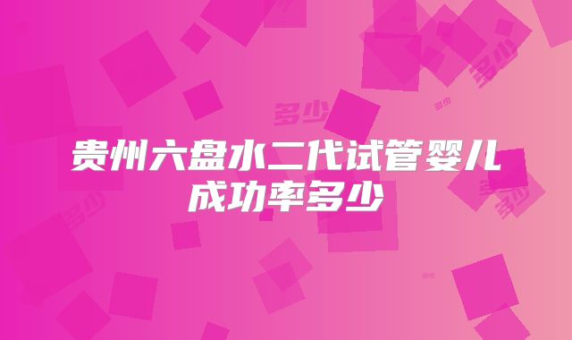 贵州六盘水二代试管婴儿成功率多少