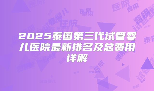 2025泰国第三代试管婴儿医院最新排名及总费用详解