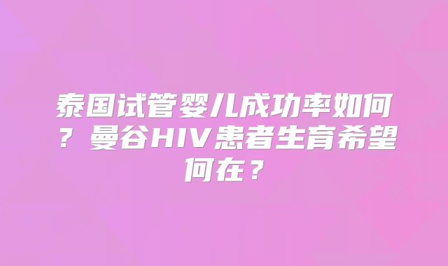 泰国试管婴儿成功率如何？曼谷HIV患者生育希望何在？