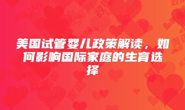 美国试管婴儿政策解读,如何影响国际家庭的生育选择