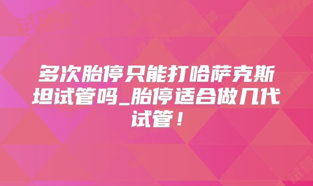 多次胎停只能打哈萨克斯坦试管吗_胎停适合做几代试管！