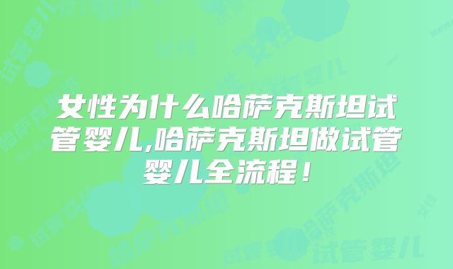 女性为什么哈萨克斯坦试管婴儿,哈萨克斯坦做试管婴儿全流程!