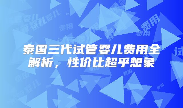 泰国三代试管婴儿费用全解析,性价比超乎想象