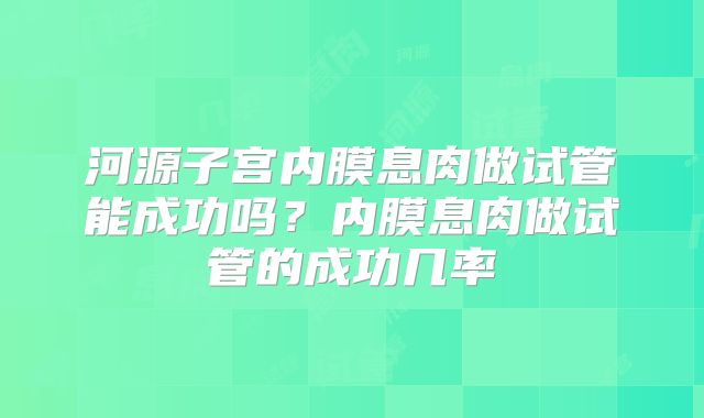 河源子宫内膜息肉做试管能成功吗？内膜息肉做试管的成功几率
