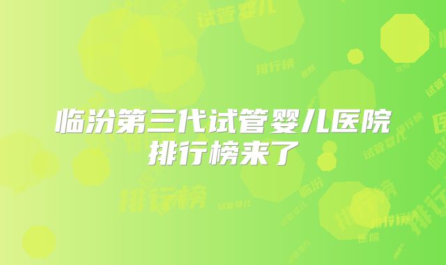 临汾第三代试管婴儿医院排行榜来了