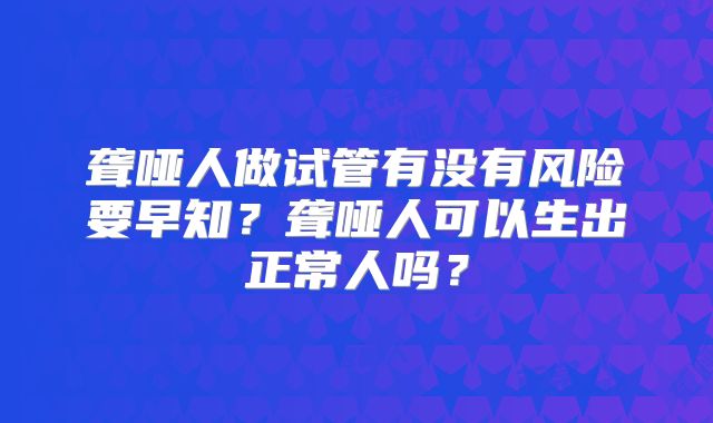 聋哑人做试管有没有风险要早知？聋哑人可以生出正常人吗？