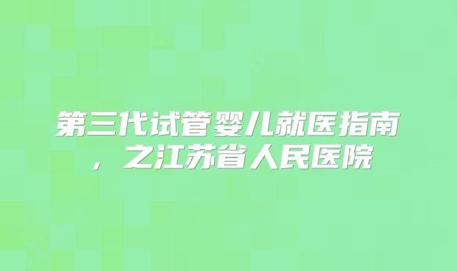 第三代试管婴儿就医指南，之江苏省人民医院