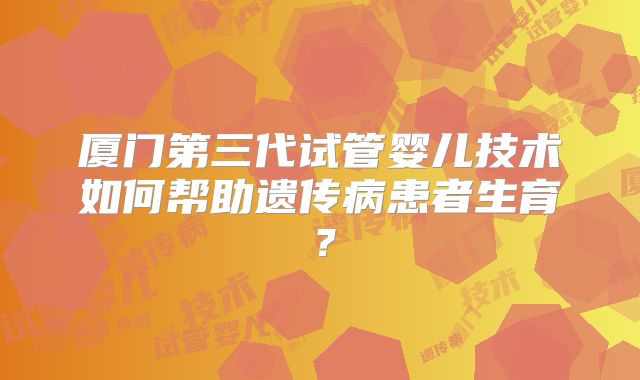 厦门第三代试管婴儿技术如何帮助遗传病患者生育？