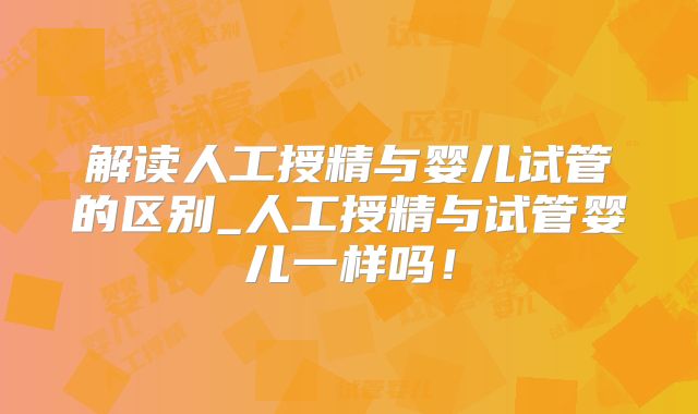 解读人工授精与婴儿试管的区别_人工授精与试管婴儿一样吗!