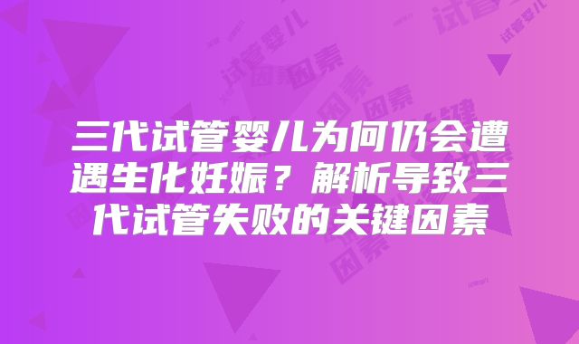 三代试管婴儿为何仍会遭遇生化妊娠？解析导致三代试管失败的关键因素