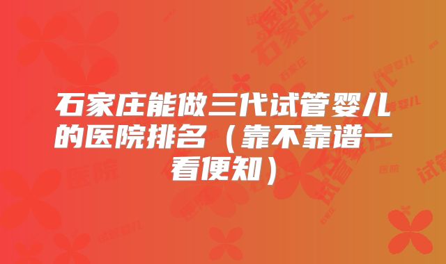 石家庄能做三代试管婴儿的医院排名(靠不靠谱一看便知)