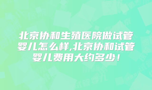 北京协和生殖医院做试管婴儿怎么样,北京协和试管婴儿费用大约多少！