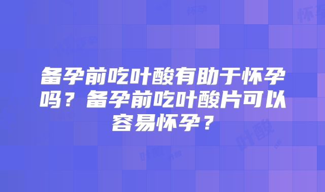备孕前吃叶酸有助于怀孕吗?备孕前吃叶酸片可以容易怀孕?