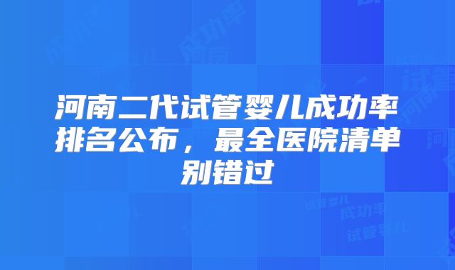 河南二代试管婴儿成功率排名公布，最全医院清单别错过