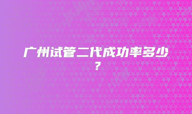 广州试管二代成功率多少?