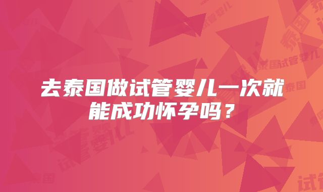 去泰国做试管婴儿一次就能成功怀孕吗？