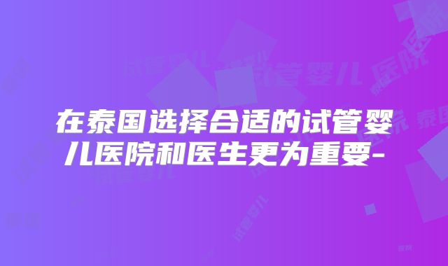 在泰国选择合适的试管婴儿医院和医生更为重要-