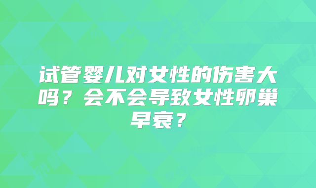 试管婴儿对女性的伤害大吗？会不会导致女性卵巢早衰？