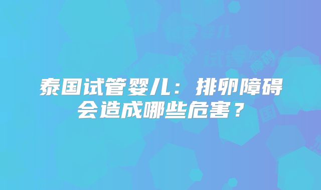 泰国试管婴儿:排卵障碍会造成哪些危害?