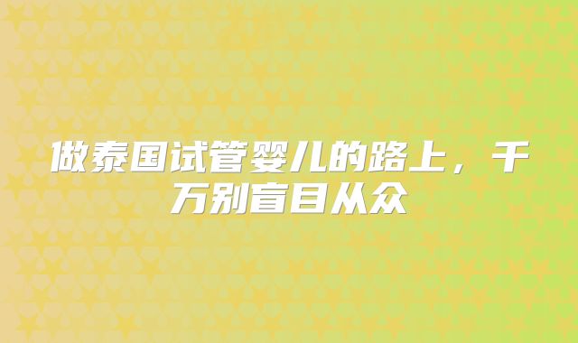 做泰国试管婴儿的路上，千万别盲目从众