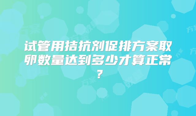 试管用拮抗剂促排方案取卵数量达到多少才算正常？