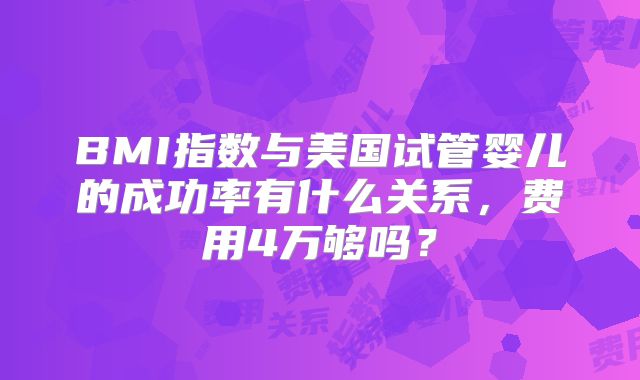 BMI指数与美国试管婴儿的成功率有什么关系,费用4万够吗?