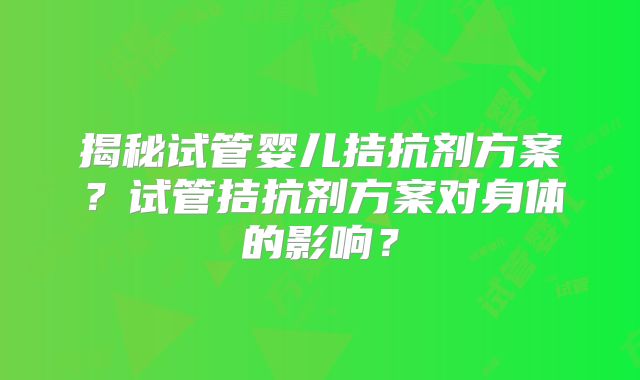 揭秘试管婴儿拮抗剂方案？试管拮抗剂方案对身体的影响？