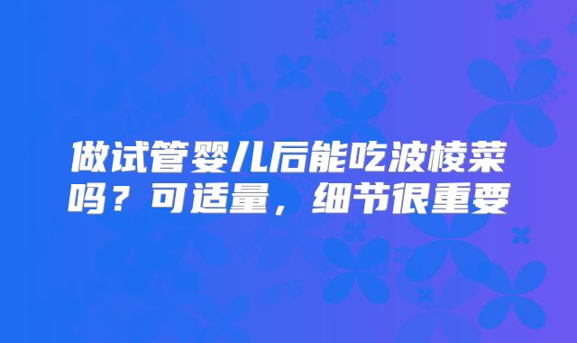 做试管婴儿后能吃波棱菜吗?可适量,细节很重要