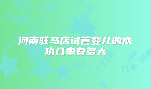 河南驻马店试管婴儿的成功几率有多大