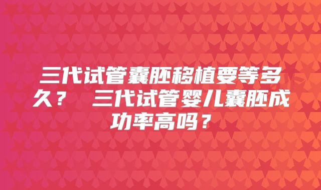 三代试管囊胚移植要等多久? 三代试管婴儿囊胚成功率高吗?