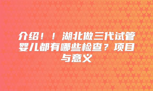 介绍！！湖北做三代试管婴儿都有哪些检查？项目与意义