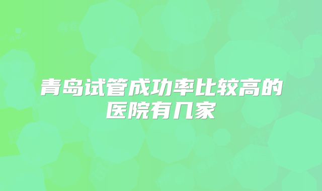 青岛试管成功率比较高的医院有几家